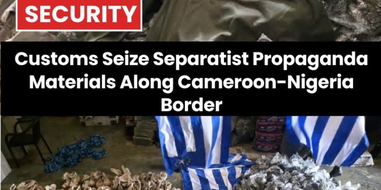 Customs Seize Separatist Propaganda Materials Along Cameroon-Nigeria Border